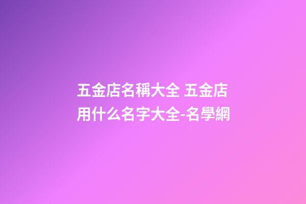 五金店名稱大全 五金店用什么名字大全-名學網-第1張-店鋪起名-玄機派
